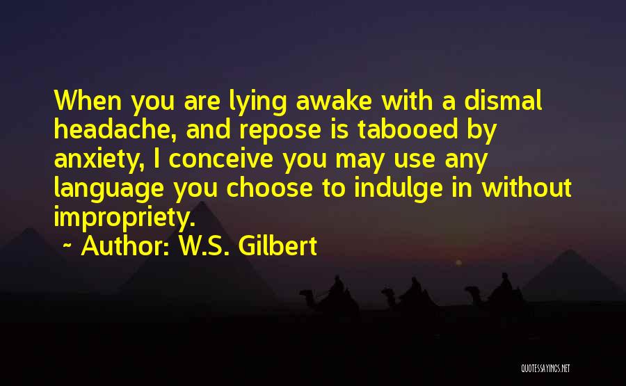 W.S. Gilbert Quotes: When You Are Lying Awake With A Dismal Headache, And Repose Is Tabooed By Anxiety, I Conceive You May Use