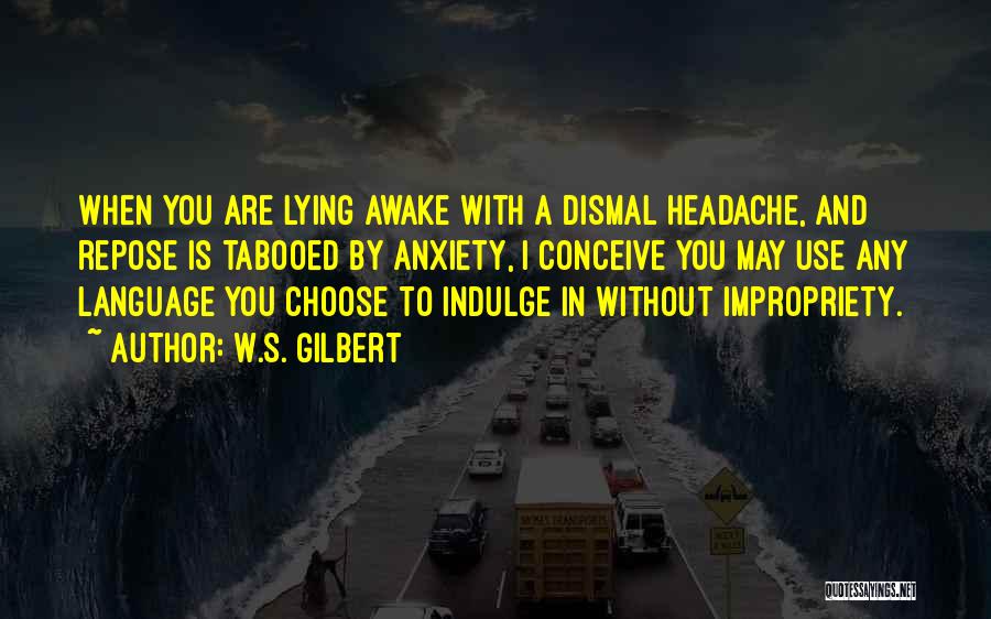 W.S. Gilbert Quotes: When You Are Lying Awake With A Dismal Headache, And Repose Is Tabooed By Anxiety, I Conceive You May Use