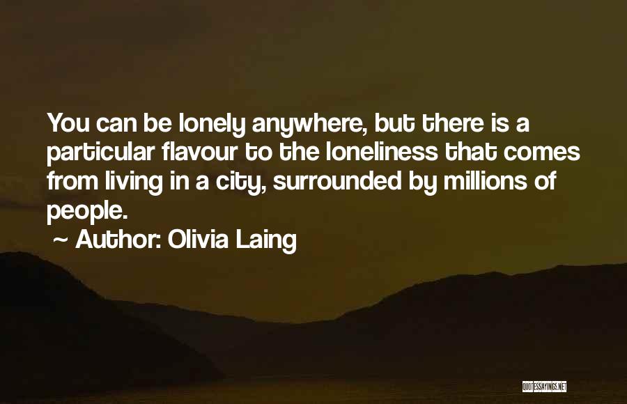 Olivia Laing Quotes: You Can Be Lonely Anywhere, But There Is A Particular Flavour To The Loneliness That Comes From Living In A