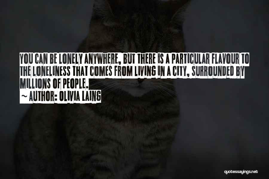 Olivia Laing Quotes: You Can Be Lonely Anywhere, But There Is A Particular Flavour To The Loneliness That Comes From Living In A