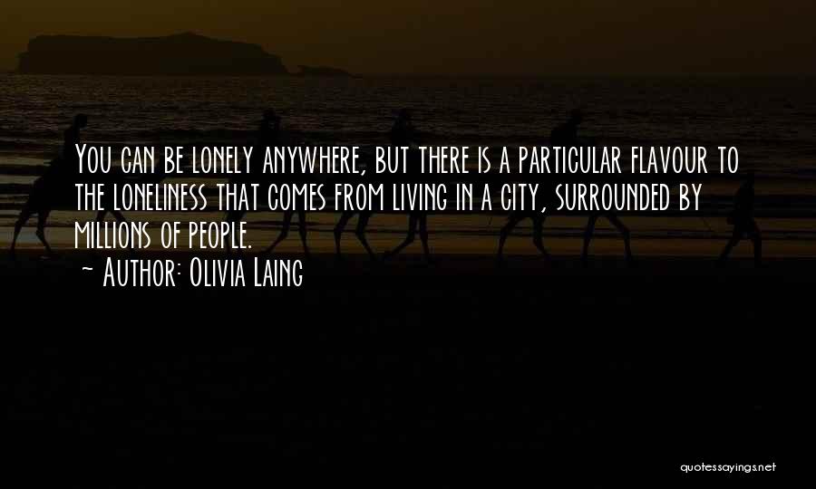 Olivia Laing Quotes: You Can Be Lonely Anywhere, But There Is A Particular Flavour To The Loneliness That Comes From Living In A