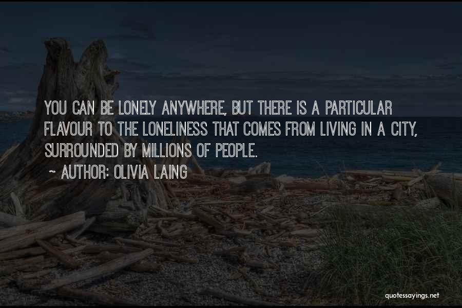 Olivia Laing Quotes: You Can Be Lonely Anywhere, But There Is A Particular Flavour To The Loneliness That Comes From Living In A