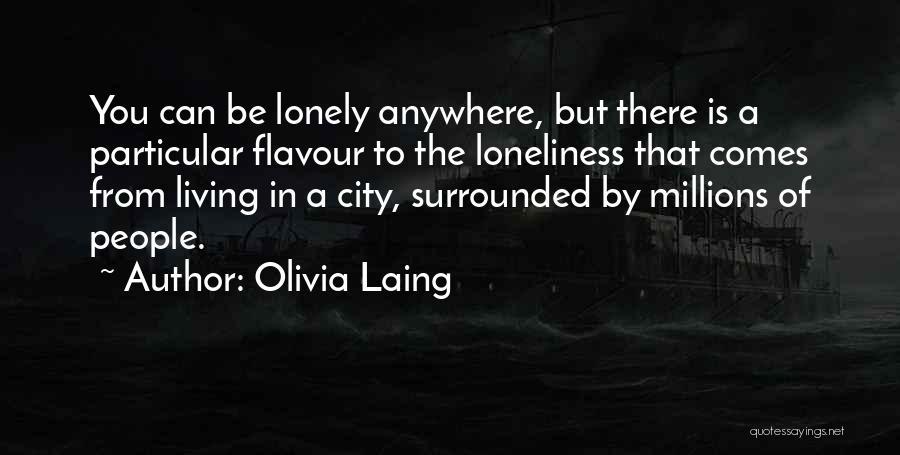 Olivia Laing Quotes: You Can Be Lonely Anywhere, But There Is A Particular Flavour To The Loneliness That Comes From Living In A