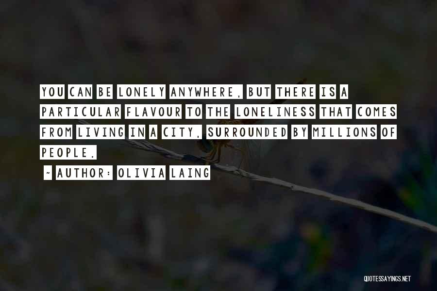 Olivia Laing Quotes: You Can Be Lonely Anywhere, But There Is A Particular Flavour To The Loneliness That Comes From Living In A