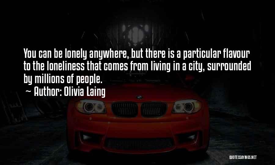 Olivia Laing Quotes: You Can Be Lonely Anywhere, But There Is A Particular Flavour To The Loneliness That Comes From Living In A