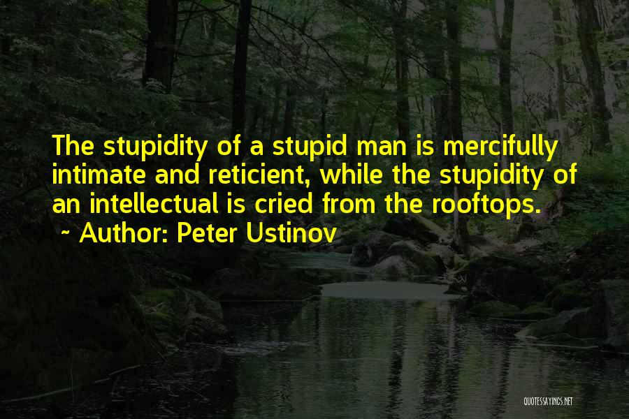 Peter Ustinov Quotes: The Stupidity Of A Stupid Man Is Mercifully Intimate And Reticient, While The Stupidity Of An Intellectual Is Cried From