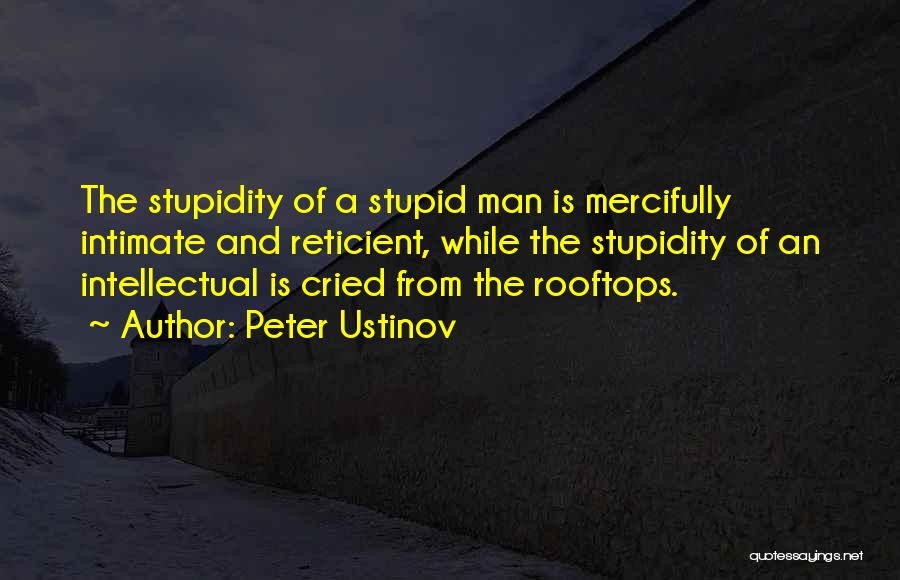 Peter Ustinov Quotes: The Stupidity Of A Stupid Man Is Mercifully Intimate And Reticient, While The Stupidity Of An Intellectual Is Cried From