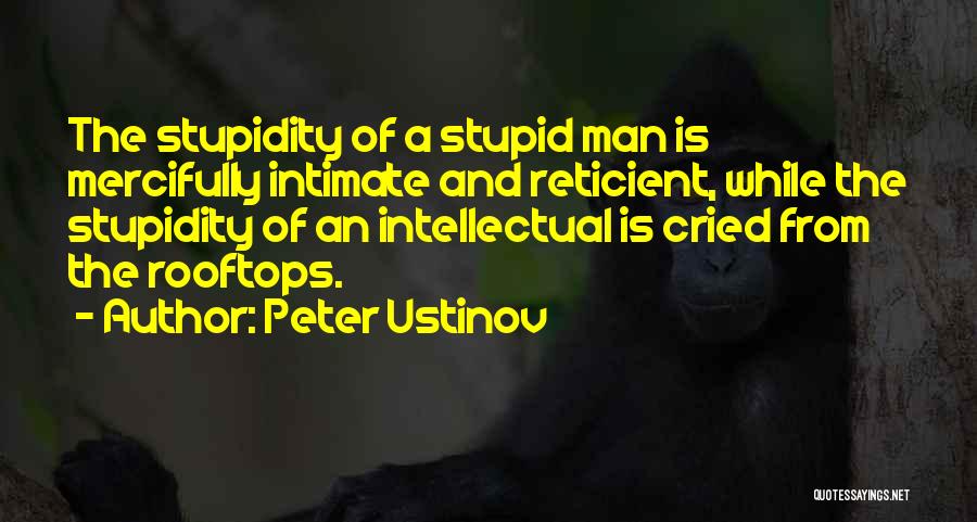 Peter Ustinov Quotes: The Stupidity Of A Stupid Man Is Mercifully Intimate And Reticient, While The Stupidity Of An Intellectual Is Cried From