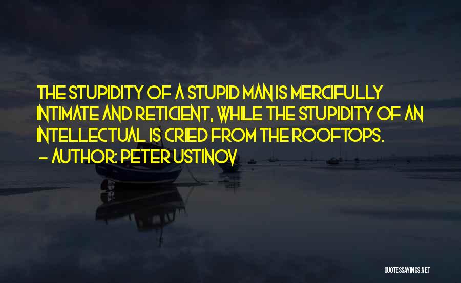 Peter Ustinov Quotes: The Stupidity Of A Stupid Man Is Mercifully Intimate And Reticient, While The Stupidity Of An Intellectual Is Cried From