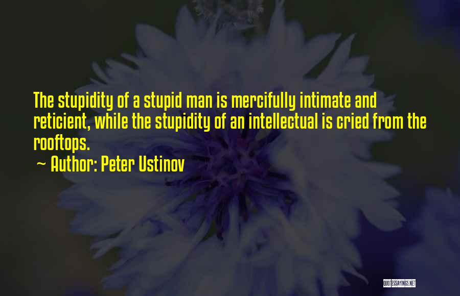 Peter Ustinov Quotes: The Stupidity Of A Stupid Man Is Mercifully Intimate And Reticient, While The Stupidity Of An Intellectual Is Cried From