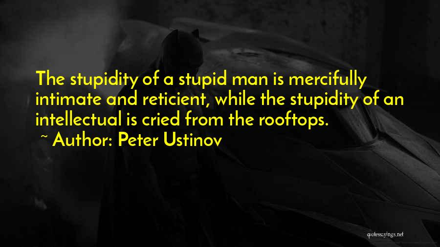 Peter Ustinov Quotes: The Stupidity Of A Stupid Man Is Mercifully Intimate And Reticient, While The Stupidity Of An Intellectual Is Cried From