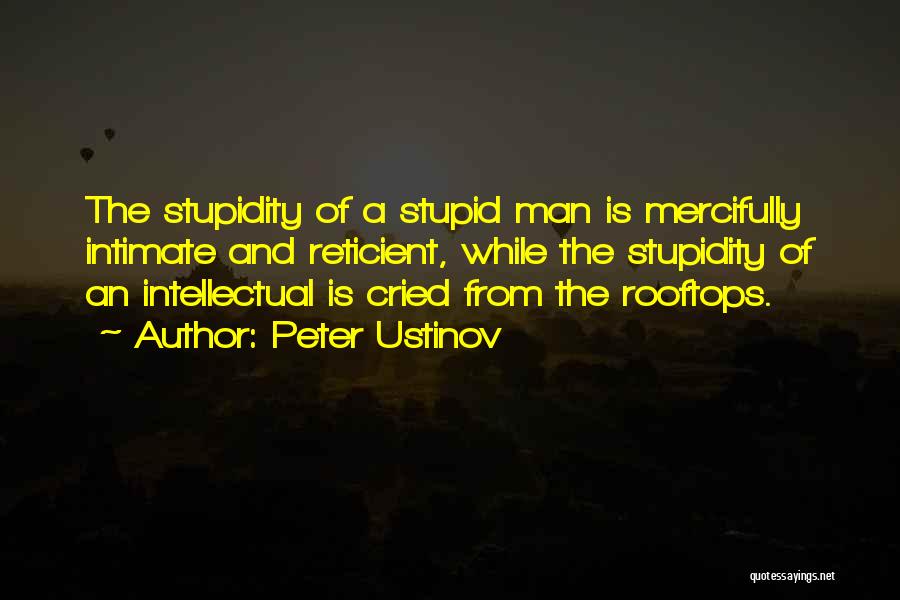 Peter Ustinov Quotes: The Stupidity Of A Stupid Man Is Mercifully Intimate And Reticient, While The Stupidity Of An Intellectual Is Cried From