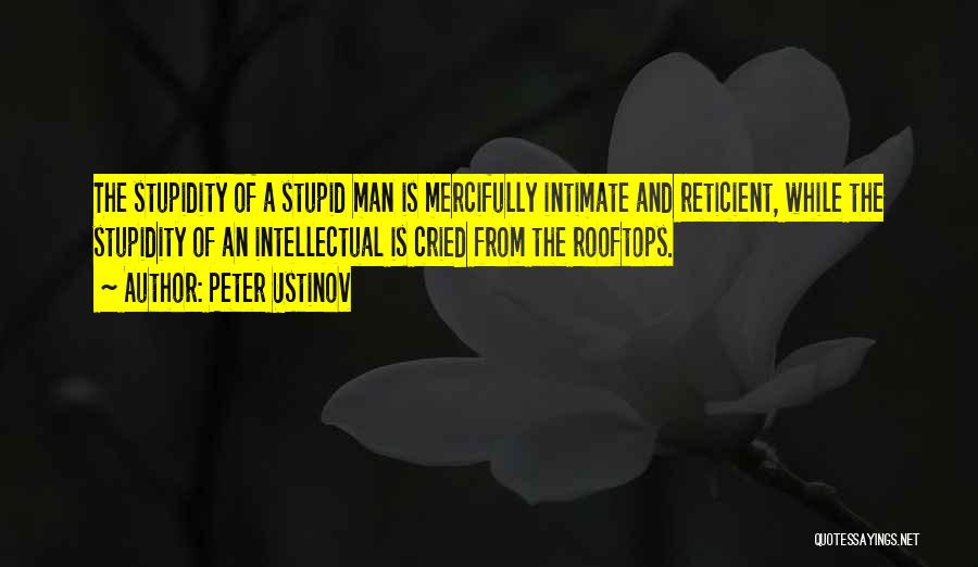 Peter Ustinov Quotes: The Stupidity Of A Stupid Man Is Mercifully Intimate And Reticient, While The Stupidity Of An Intellectual Is Cried From