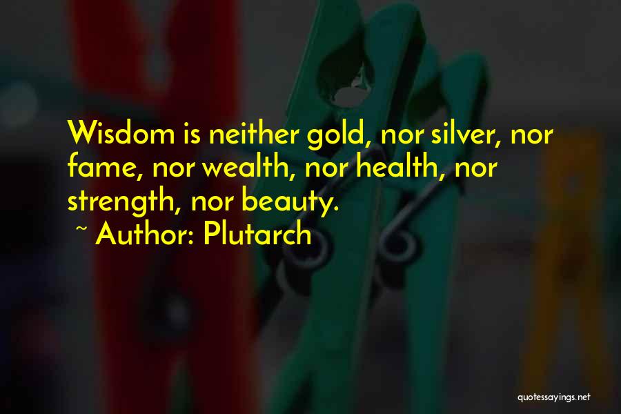 Plutarch Quotes: Wisdom Is Neither Gold, Nor Silver, Nor Fame, Nor Wealth, Nor Health, Nor Strength, Nor Beauty.