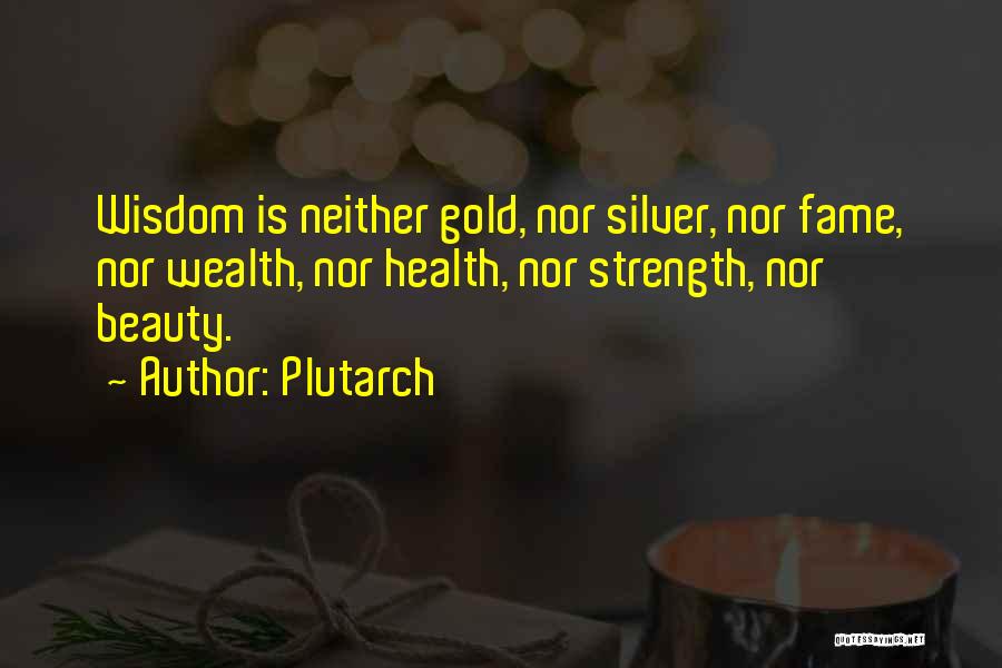 Plutarch Quotes: Wisdom Is Neither Gold, Nor Silver, Nor Fame, Nor Wealth, Nor Health, Nor Strength, Nor Beauty.