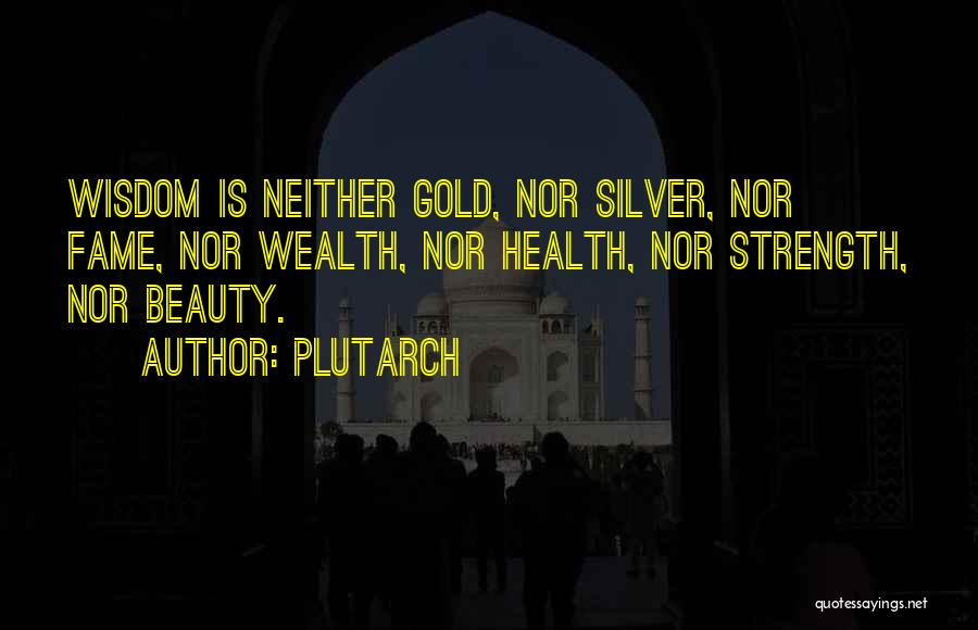 Plutarch Quotes: Wisdom Is Neither Gold, Nor Silver, Nor Fame, Nor Wealth, Nor Health, Nor Strength, Nor Beauty.