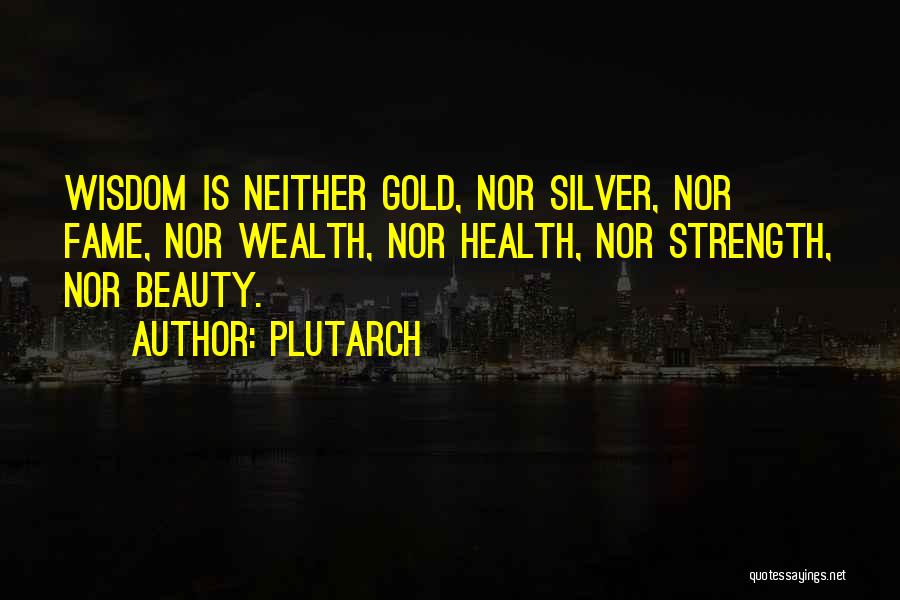 Plutarch Quotes: Wisdom Is Neither Gold, Nor Silver, Nor Fame, Nor Wealth, Nor Health, Nor Strength, Nor Beauty.