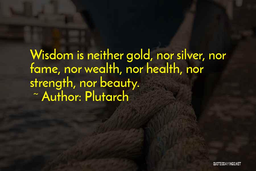 Plutarch Quotes: Wisdom Is Neither Gold, Nor Silver, Nor Fame, Nor Wealth, Nor Health, Nor Strength, Nor Beauty.