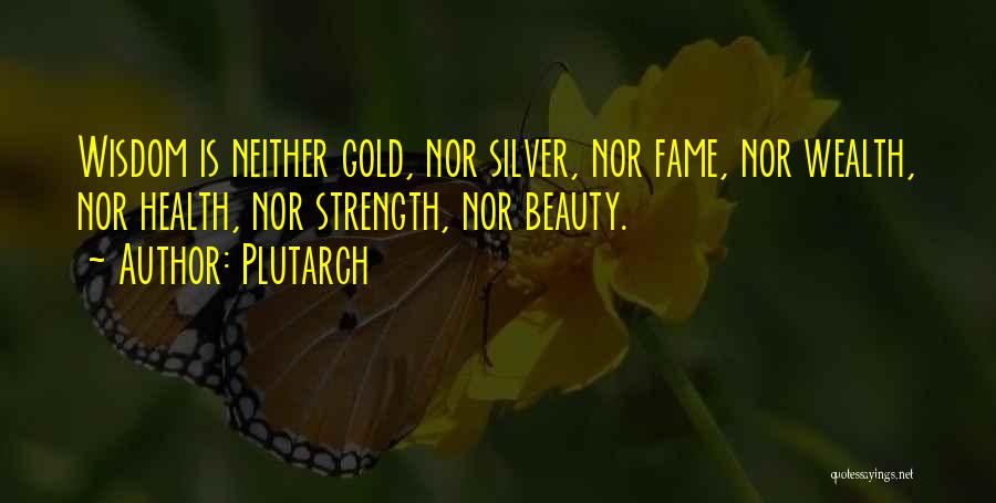 Plutarch Quotes: Wisdom Is Neither Gold, Nor Silver, Nor Fame, Nor Wealth, Nor Health, Nor Strength, Nor Beauty.