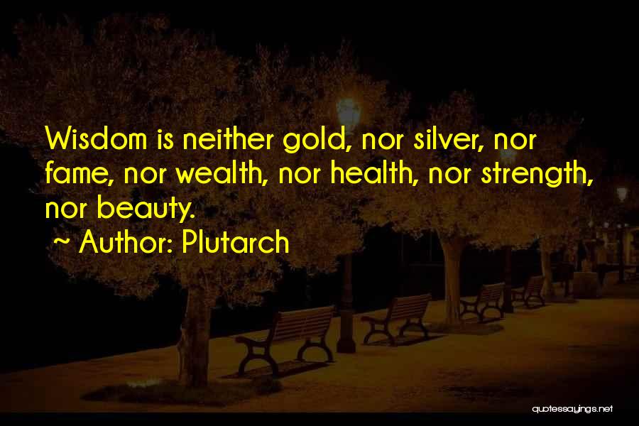 Plutarch Quotes: Wisdom Is Neither Gold, Nor Silver, Nor Fame, Nor Wealth, Nor Health, Nor Strength, Nor Beauty.