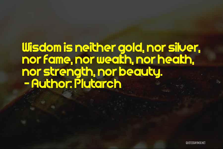 Plutarch Quotes: Wisdom Is Neither Gold, Nor Silver, Nor Fame, Nor Wealth, Nor Health, Nor Strength, Nor Beauty.