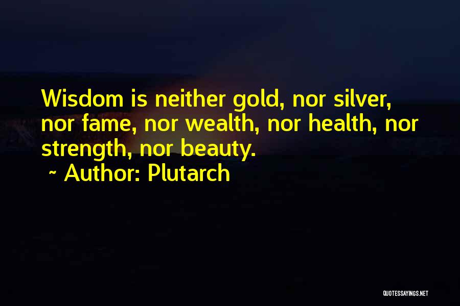 Plutarch Quotes: Wisdom Is Neither Gold, Nor Silver, Nor Fame, Nor Wealth, Nor Health, Nor Strength, Nor Beauty.