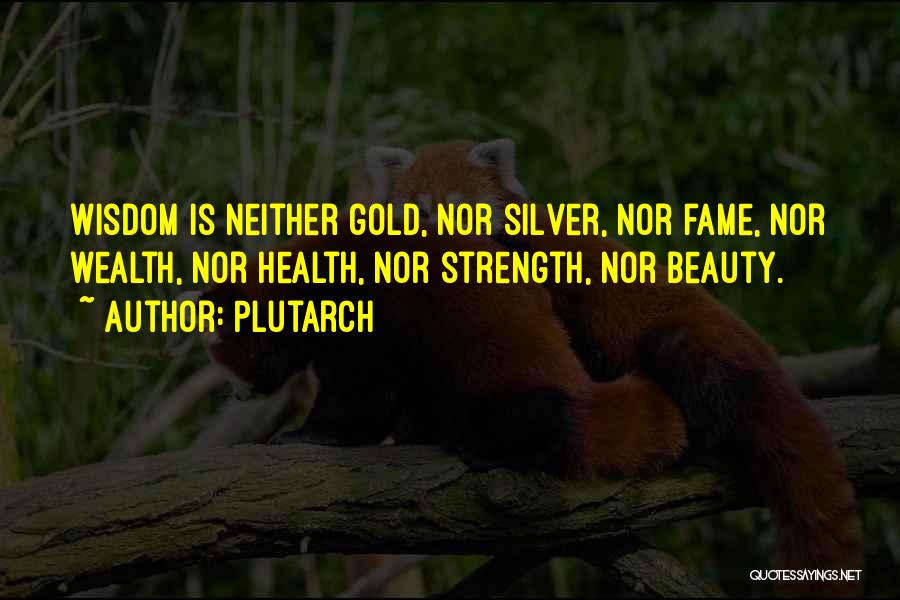 Plutarch Quotes: Wisdom Is Neither Gold, Nor Silver, Nor Fame, Nor Wealth, Nor Health, Nor Strength, Nor Beauty.