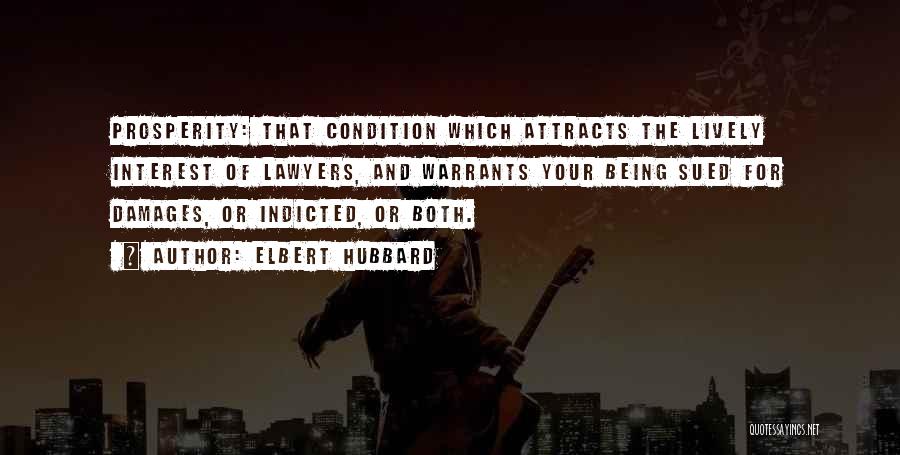 Elbert Hubbard Quotes: Prosperity: That Condition Which Attracts The Lively Interest Of Lawyers, And Warrants Your Being Sued For Damages, Or Indicted, Or