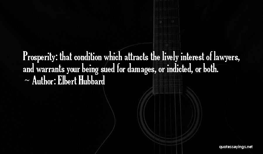 Elbert Hubbard Quotes: Prosperity: That Condition Which Attracts The Lively Interest Of Lawyers, And Warrants Your Being Sued For Damages, Or Indicted, Or