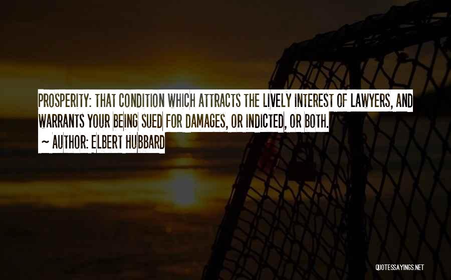 Elbert Hubbard Quotes: Prosperity: That Condition Which Attracts The Lively Interest Of Lawyers, And Warrants Your Being Sued For Damages, Or Indicted, Or