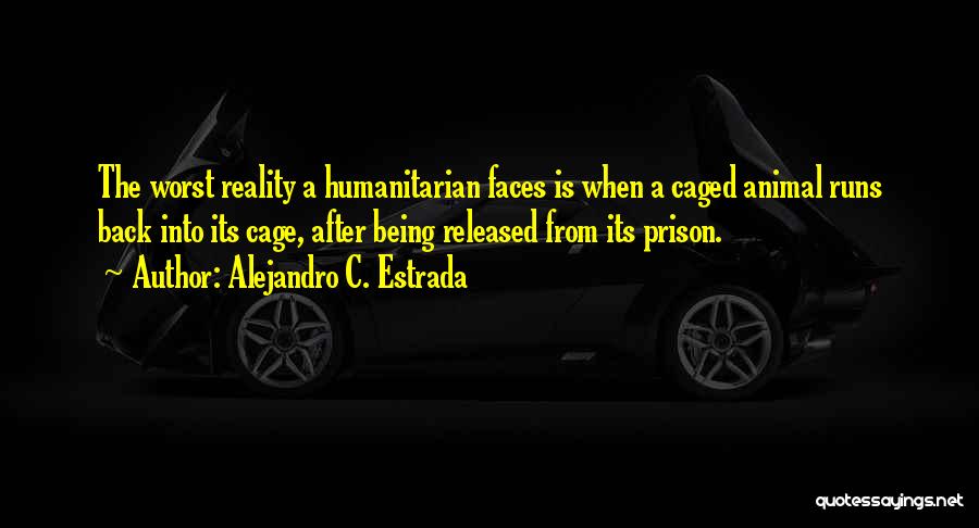 Alejandro C. Estrada Quotes: The Worst Reality A Humanitarian Faces Is When A Caged Animal Runs Back Into Its Cage, After Being Released From