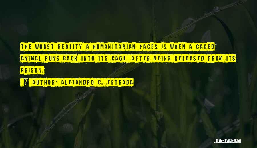 Alejandro C. Estrada Quotes: The Worst Reality A Humanitarian Faces Is When A Caged Animal Runs Back Into Its Cage, After Being Released From