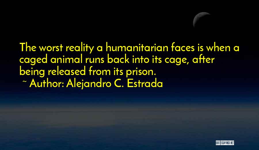 Alejandro C. Estrada Quotes: The Worst Reality A Humanitarian Faces Is When A Caged Animal Runs Back Into Its Cage, After Being Released From