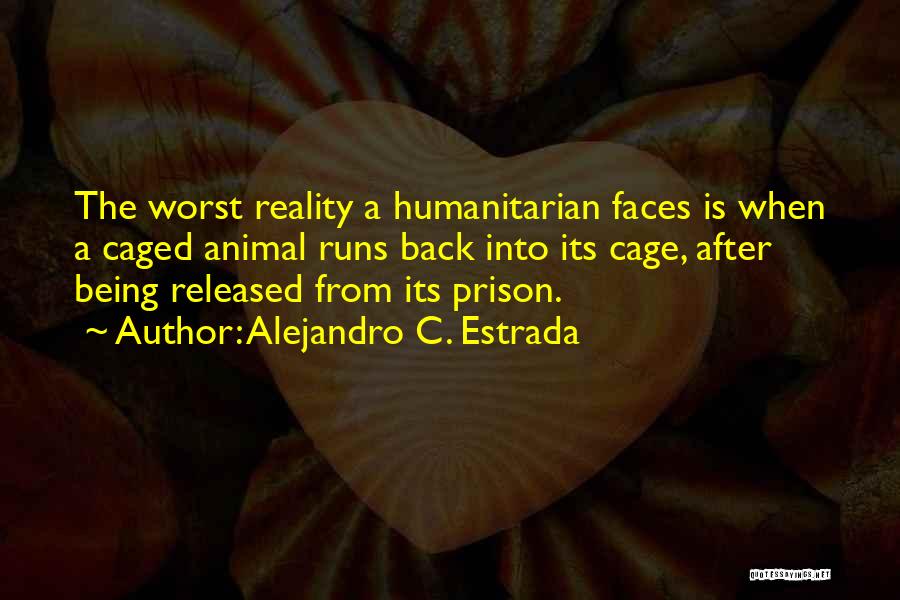 Alejandro C. Estrada Quotes: The Worst Reality A Humanitarian Faces Is When A Caged Animal Runs Back Into Its Cage, After Being Released From