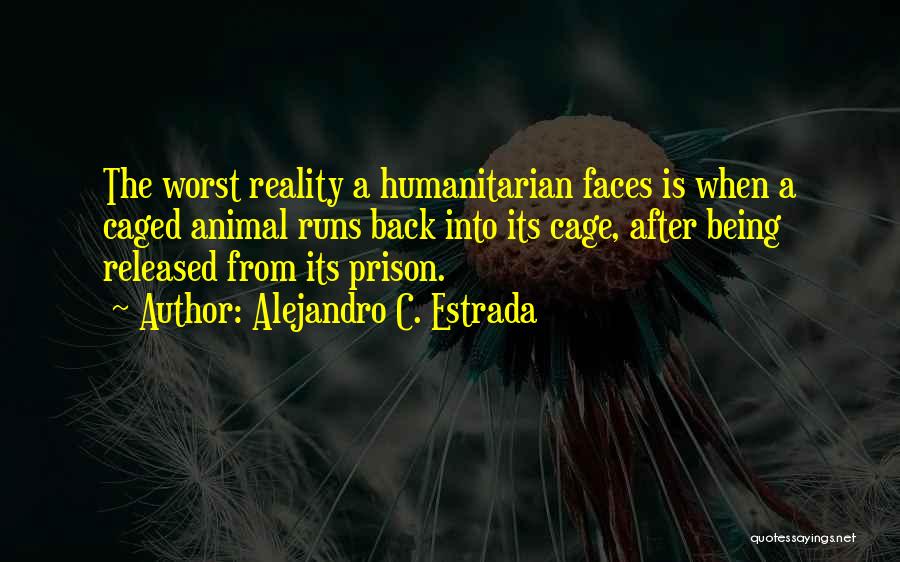 Alejandro C. Estrada Quotes: The Worst Reality A Humanitarian Faces Is When A Caged Animal Runs Back Into Its Cage, After Being Released From