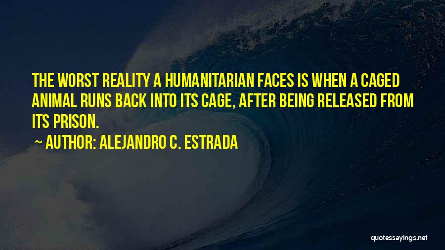 Alejandro C. Estrada Quotes: The Worst Reality A Humanitarian Faces Is When A Caged Animal Runs Back Into Its Cage, After Being Released From