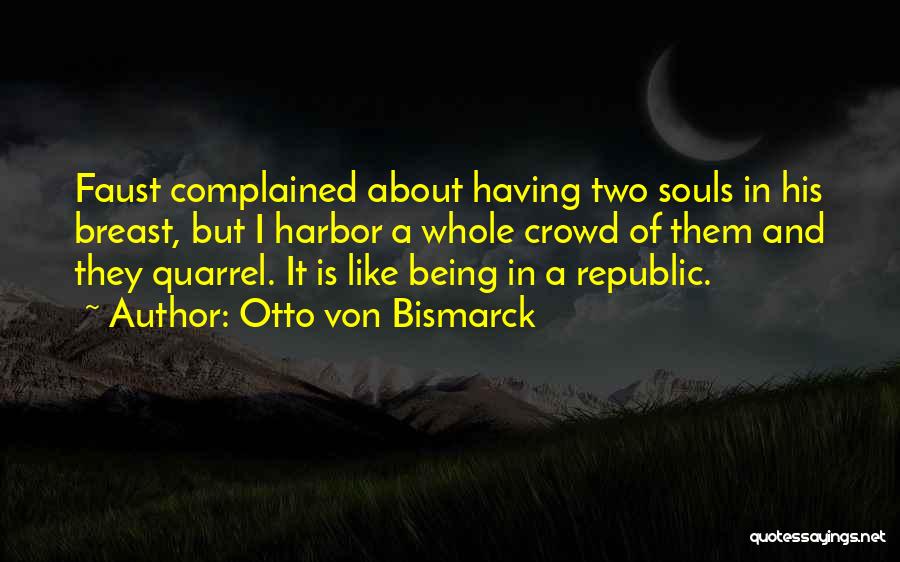 Otto Von Bismarck Quotes: Faust Complained About Having Two Souls In His Breast, But I Harbor A Whole Crowd Of Them And They Quarrel.