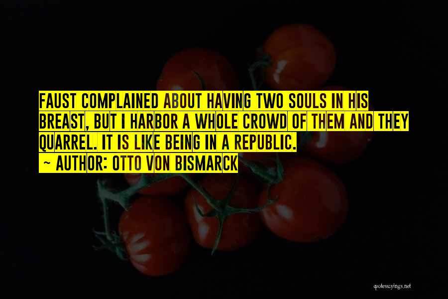 Otto Von Bismarck Quotes: Faust Complained About Having Two Souls In His Breast, But I Harbor A Whole Crowd Of Them And They Quarrel.