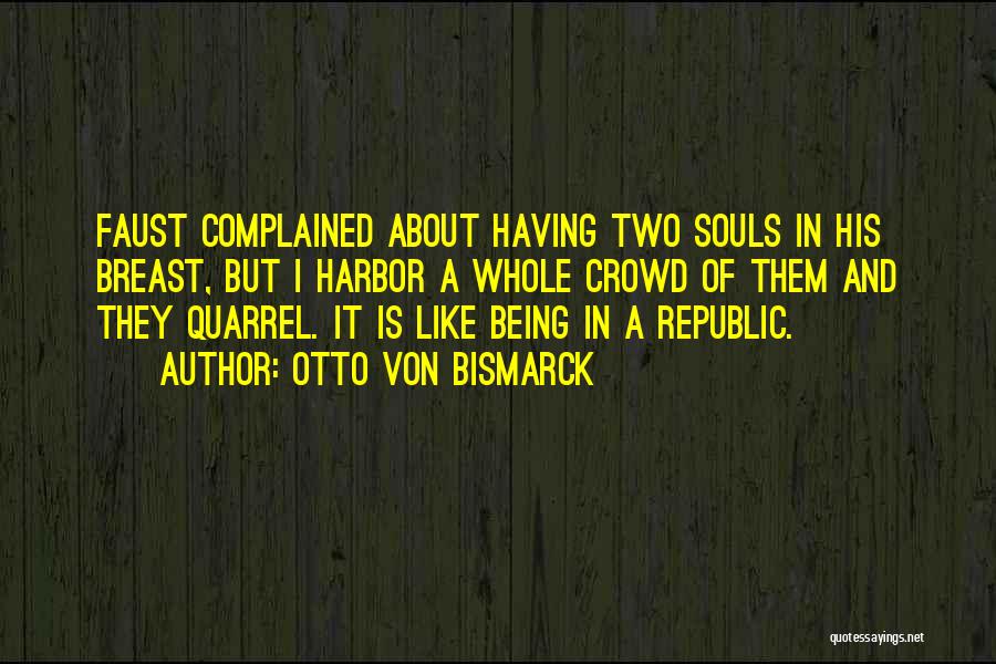 Otto Von Bismarck Quotes: Faust Complained About Having Two Souls In His Breast, But I Harbor A Whole Crowd Of Them And They Quarrel.