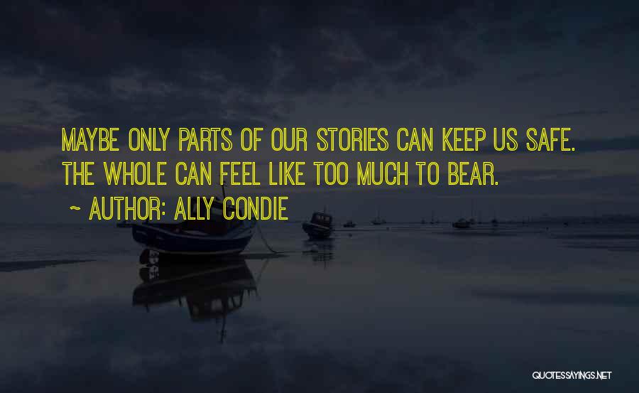 Ally Condie Quotes: Maybe Only Parts Of Our Stories Can Keep Us Safe. The Whole Can Feel Like Too Much To Bear.