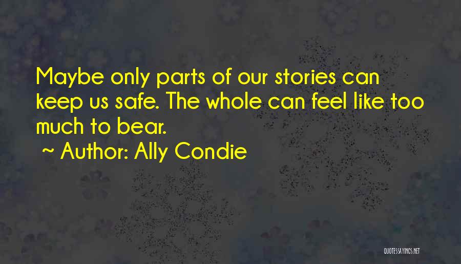 Ally Condie Quotes: Maybe Only Parts Of Our Stories Can Keep Us Safe. The Whole Can Feel Like Too Much To Bear.