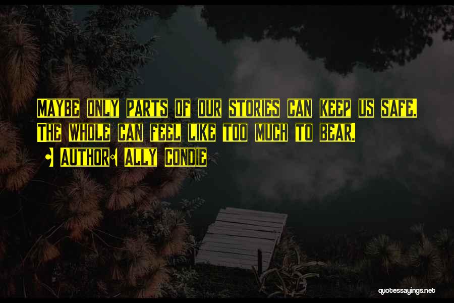 Ally Condie Quotes: Maybe Only Parts Of Our Stories Can Keep Us Safe. The Whole Can Feel Like Too Much To Bear.