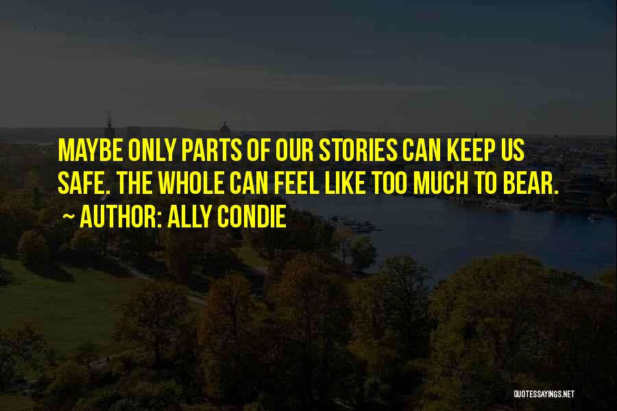 Ally Condie Quotes: Maybe Only Parts Of Our Stories Can Keep Us Safe. The Whole Can Feel Like Too Much To Bear.