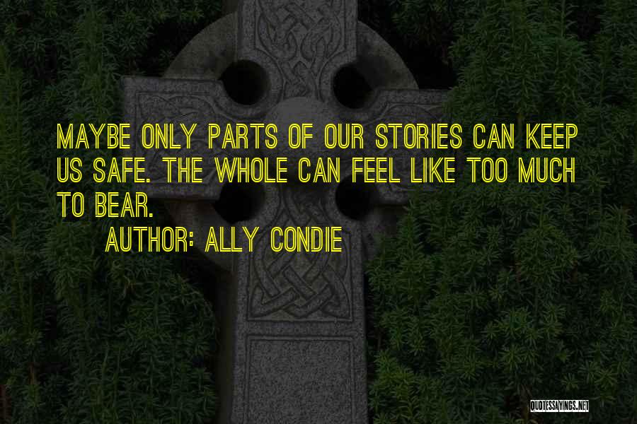 Ally Condie Quotes: Maybe Only Parts Of Our Stories Can Keep Us Safe. The Whole Can Feel Like Too Much To Bear.