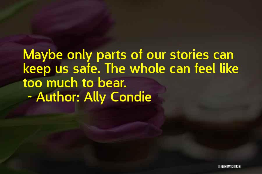 Ally Condie Quotes: Maybe Only Parts Of Our Stories Can Keep Us Safe. The Whole Can Feel Like Too Much To Bear.
