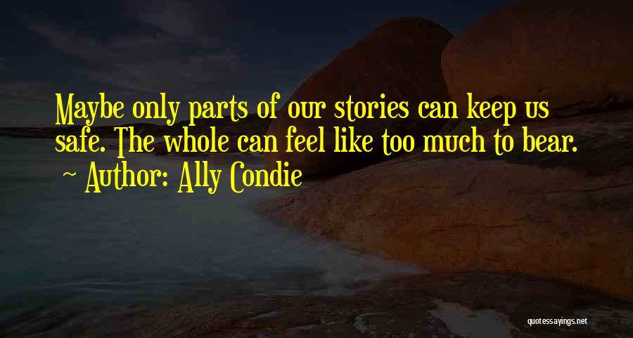 Ally Condie Quotes: Maybe Only Parts Of Our Stories Can Keep Us Safe. The Whole Can Feel Like Too Much To Bear.