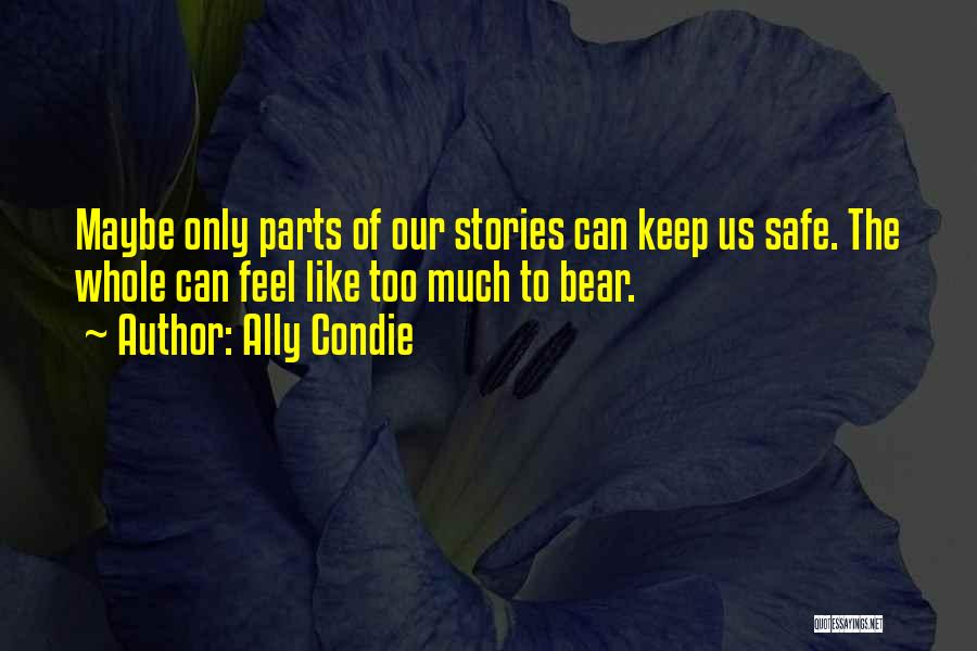 Ally Condie Quotes: Maybe Only Parts Of Our Stories Can Keep Us Safe. The Whole Can Feel Like Too Much To Bear.