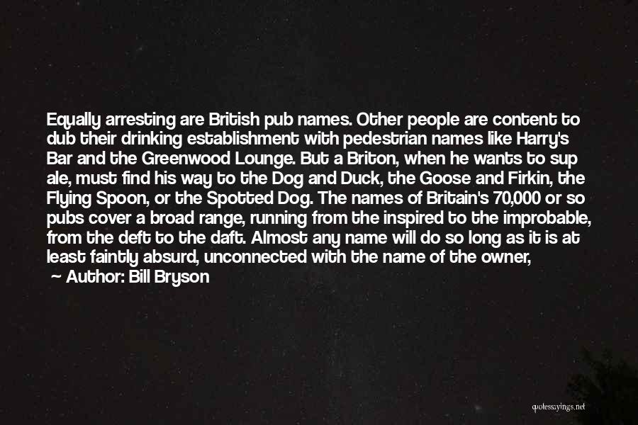 Bill Bryson Quotes: Equally Arresting Are British Pub Names. Other People Are Content To Dub Their Drinking Establishment With Pedestrian Names Like Harry's