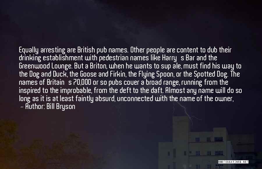 Bill Bryson Quotes: Equally Arresting Are British Pub Names. Other People Are Content To Dub Their Drinking Establishment With Pedestrian Names Like Harry's