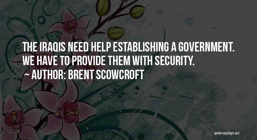 Brent Scowcroft Quotes: The Iraqis Need Help Establishing A Government. We Have To Provide Them With Security.